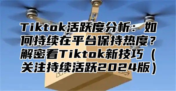 Tiktok活跃度分析：如何持续在平台保持热度？解密看Tiktok新技巧关注持续活跃2025版