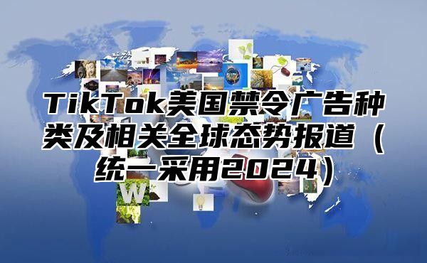 TikTok美国禁令广告种类及相关全球态势报道统一采用2025