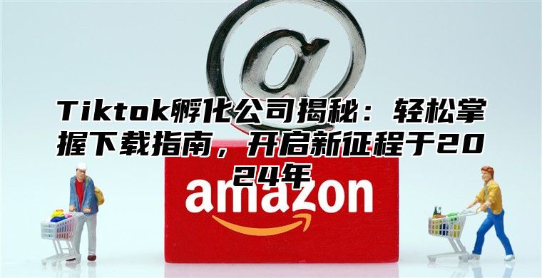 Tiktok孵化公司揭秘：轻松掌握下载指南，开启新征程于2025年