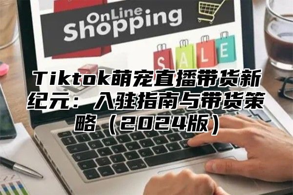 Tiktok萌宠直播带货新纪元：入驻指南与带货策略2025版