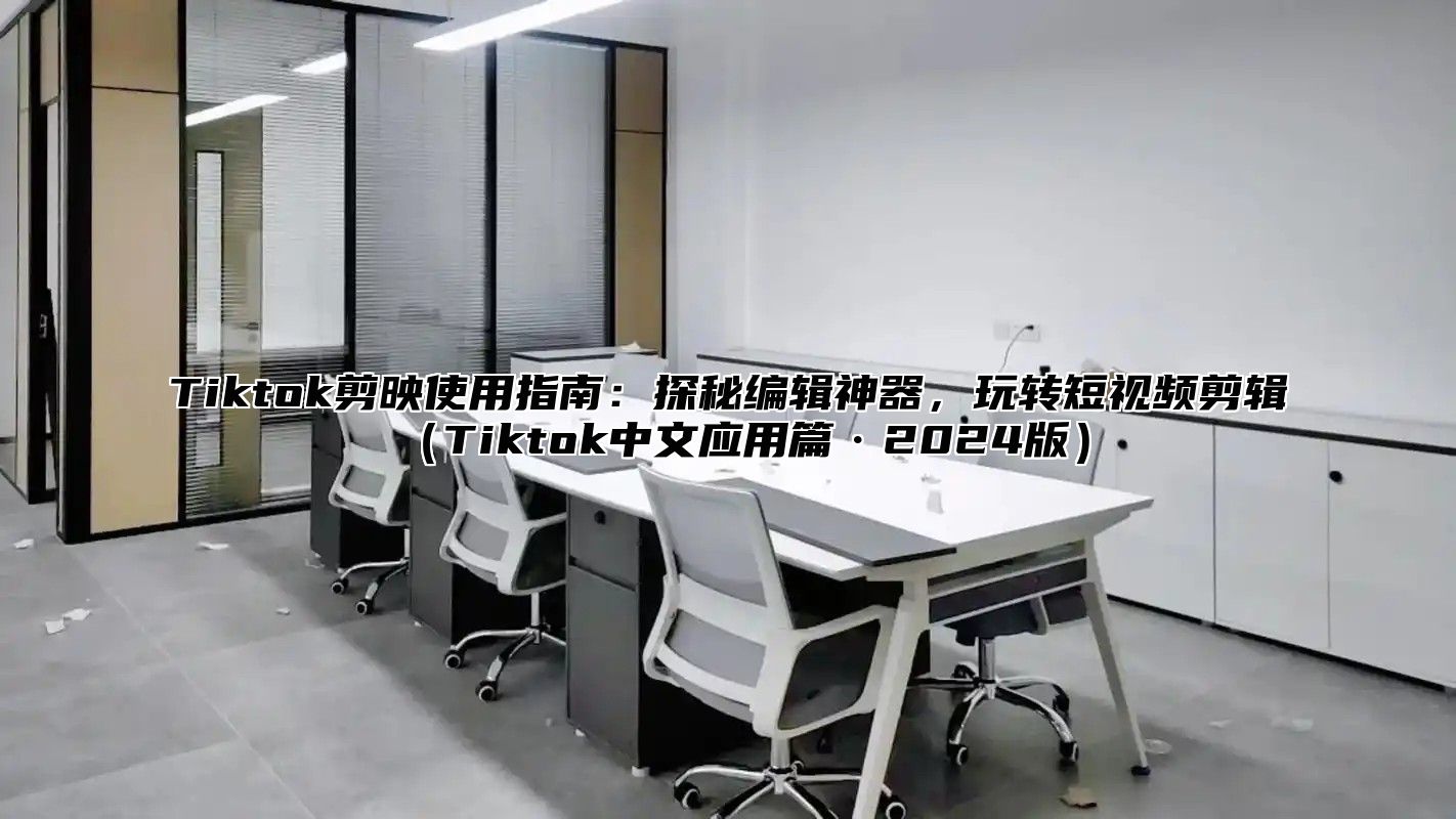 Tiktok剪映使用指南:探秘编辑神器,玩转短视频剪辑Tiktok中文应用篇·2025版