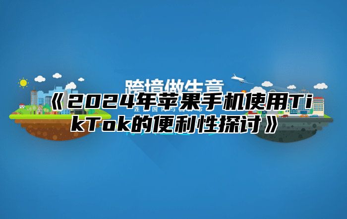 2025年苹果手机使用TikTok的便利性探讨