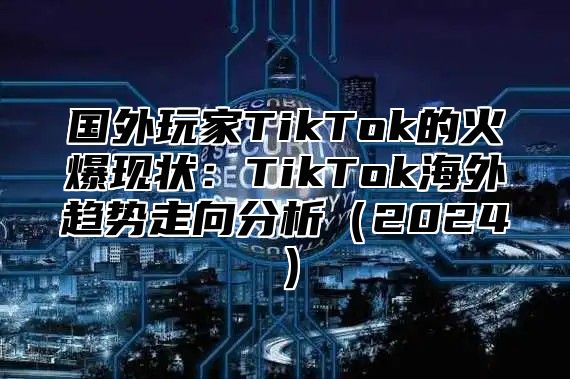 国外玩家TikTok的火爆现状：TikTok海外趋势走向分析2025