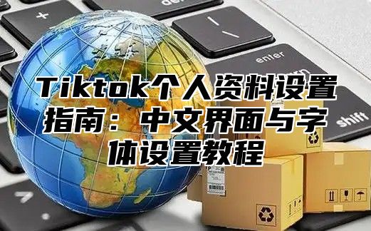Tiktok个人资料设置指南：中文界面与字体设置教程