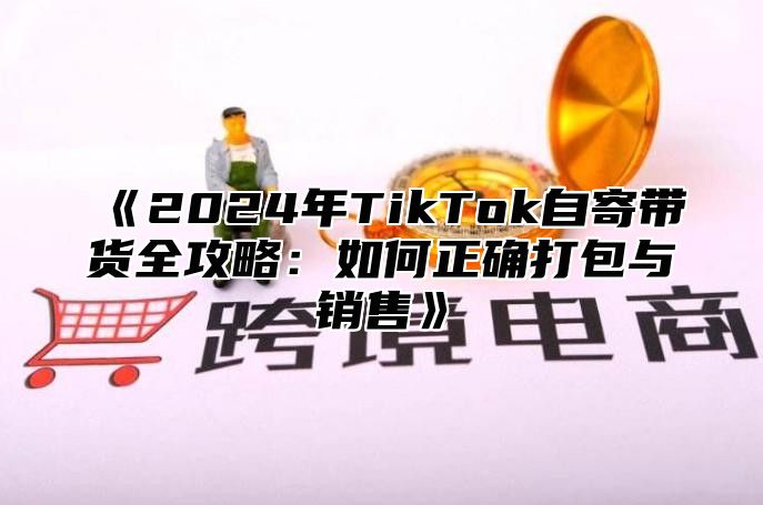2025年TikTok自寄带货全攻略：如何正确打包与销售