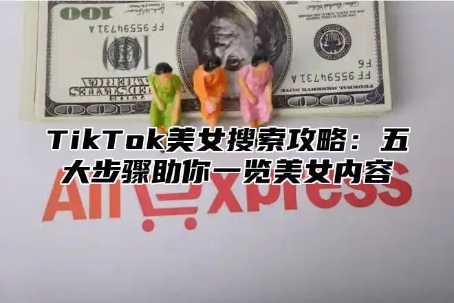 TikTok美女搜索攻略：五大步骤助你一览美女内容