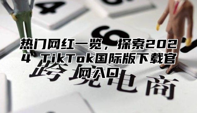 热门网红一览，探索2025 TikTok国际版下载官网入口