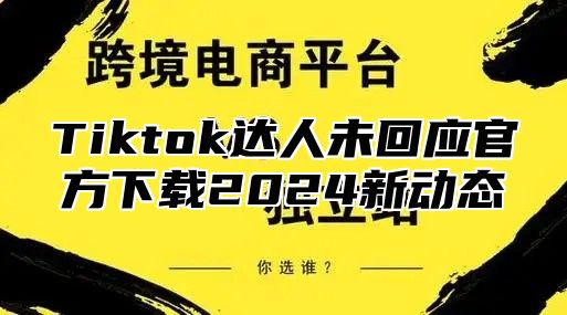 Tiktok达人未回应官方下载2025新动态