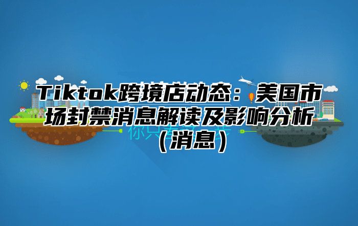 Tiktok跨境店动态：美国市场封禁消息解读及影响分析消息