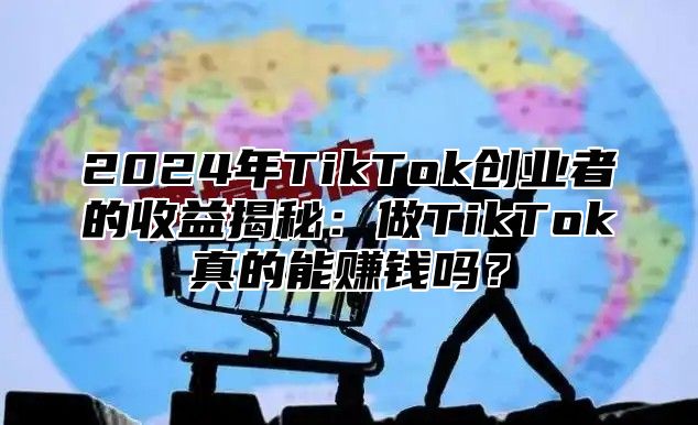 2025年TikTok创业者的收益揭秘：做TikTok真的能赚钱吗？