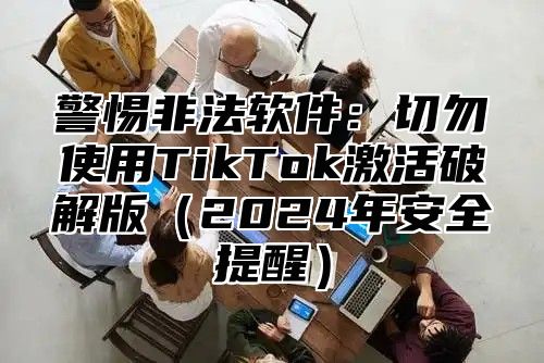 警惕非法软件：切勿使用TikTok激活破解版2025年安全提醒