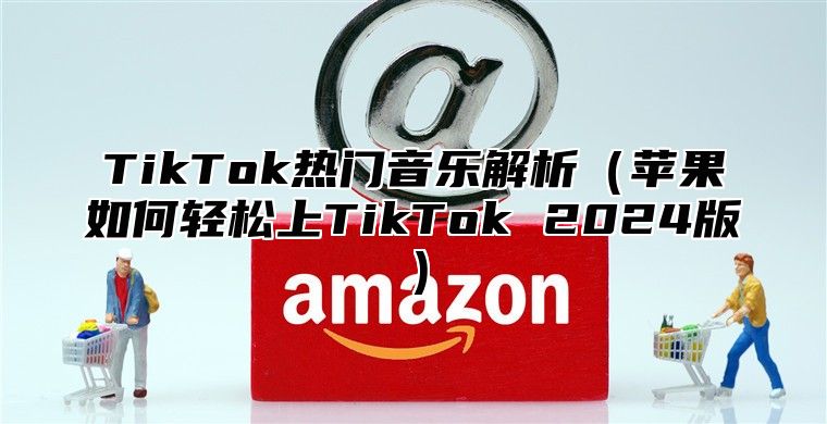 TikTok热门音乐解析苹果如何轻松上TikTok 2025版