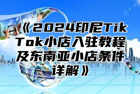 2025印尼TikTok小店入驻教程及东南亚小店条件详解