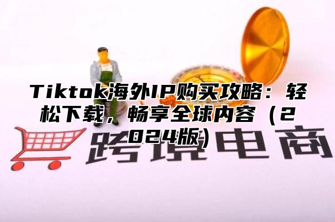 Tiktok海外IP购买攻略：轻松下载，畅享全球内容2025版