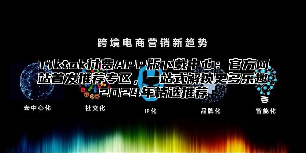Tiktok付费APP版下载中心：官方网站首发推荐专区，一站式解锁更多乐趣2025年精选推荐