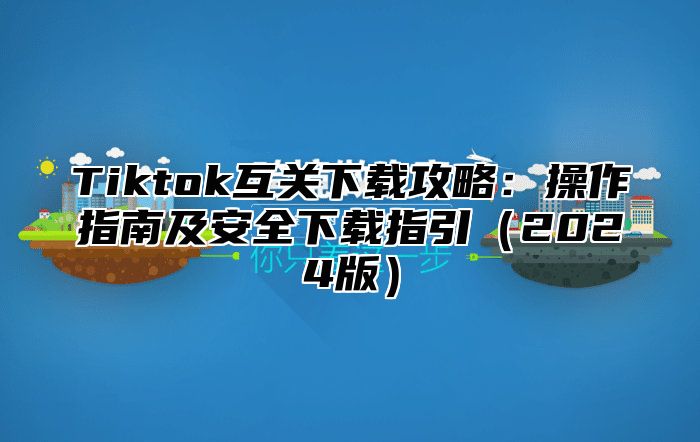 Tiktok互关下载攻略：操作指南及安全下载指引2025版