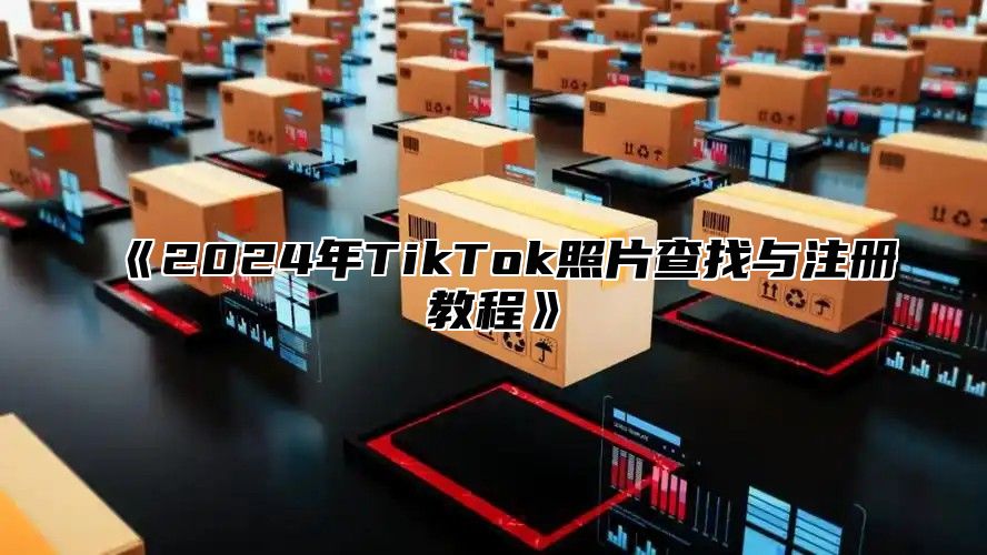 2025年TikTok照片查找与注册教程
