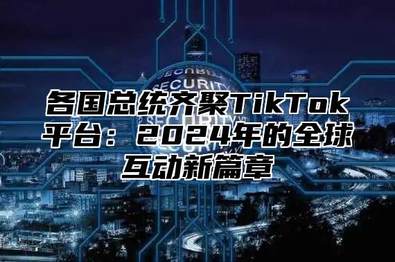 各国总统齐聚TikTok平台：2025年的全球互动新篇章