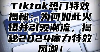 Tiktok热门特效揭秘：为何如此火爆并引领潮流，揭秘2025魔力特效风潮！