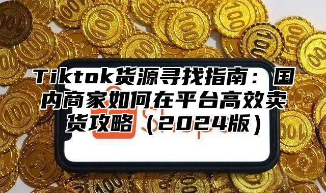 Tiktok货源寻找指南：国内商家如何在平台高效卖货攻略2025版