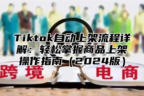 Tiktok自动上架流程详解：轻松掌握商品上架操作指南2025版
