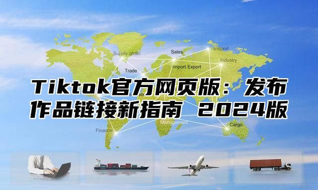 Tiktok官方网页版：发布作品链接新指南 2025版