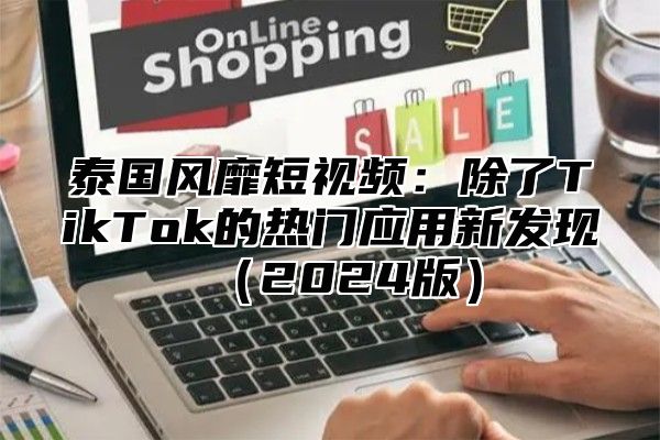 泰国风靡短视频：除了TikTok的热门应用新发现2025版