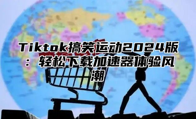 Tiktok搞笑运动2025版：轻松下载加速器体验风潮