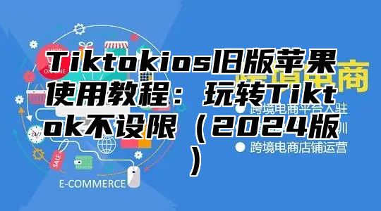 Tiktokios旧版苹果使用教程：玩转Tiktok不设限2025版