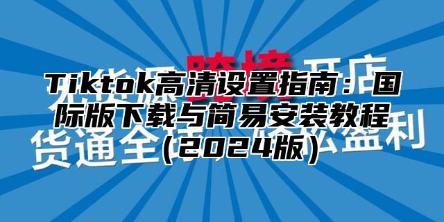 Tiktok高清设置指南：国际版下载与简易安装教程2025版