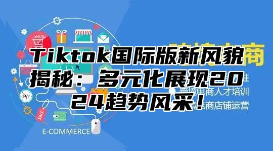Tiktok国际版新风貌揭秘：多元化展现2025趋势风采！