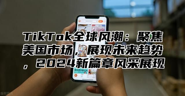 TikTok全球风潮：聚焦美国市场，展现未来趋势，2025新篇章风采展现