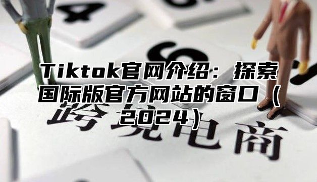 Tiktok官网介绍：探索国际版官方网站的窗口2025