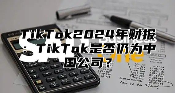 TikTok2025年财报：TikTok是否仍为中国公司？