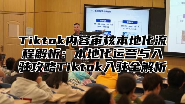 Tiktok内容审核本地化流程解析：本地化运营与入驻攻略Tiktok入驻全解析