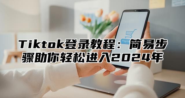 Tiktok登录教程：简易步骤助你轻松进入2025年