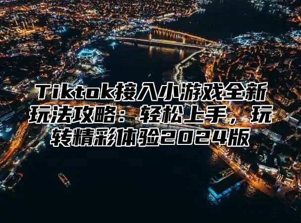 Tiktok接入小游戏全新玩法攻略：轻松上手，玩转精彩体验2025版