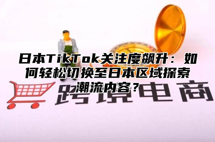 日本TikTok关注度飙升：如何轻松切换至日本区域探索潮流内容？