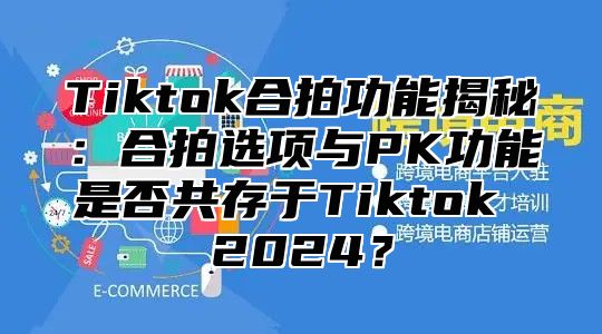 Tiktok合拍功能揭秘：合拍选项与PK功能是否共存于Tiktok 2025？