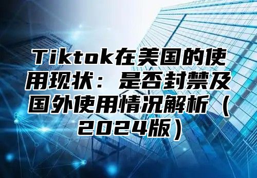 Tiktok在美国的使用现状：是否封禁及国外使用情况解析2025版
