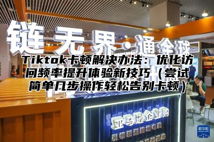Tiktok卡顿解决办法：优化访问频率提升体验新技巧尝试简单几步操作轻松告别卡顿
