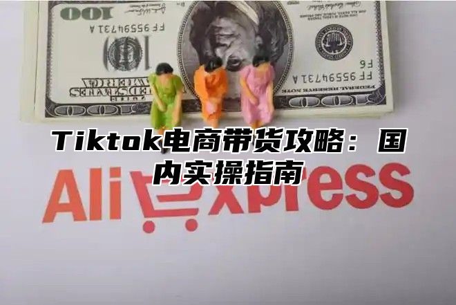 Tiktok电商带货攻略：国内实操指南