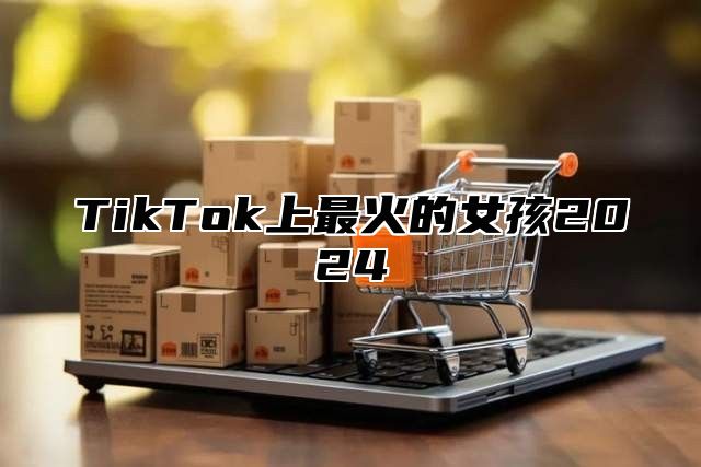 TikTok上最火的女孩2025