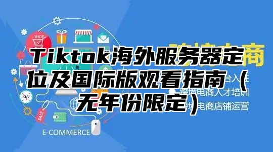 Tiktok海外服务器定位及国际版观看指南无年份限定