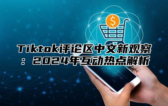 Tiktok评论区中文新观察：2025年互动热点解析