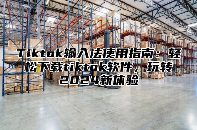 Tiktok输入法使用指南：轻松下载tiktok软件，玩转2025新体验