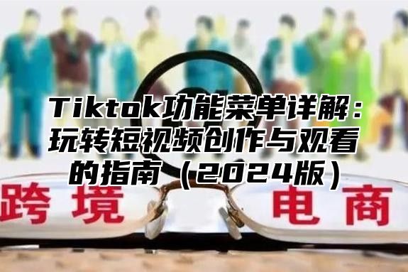 Tiktok功能菜单详解：玩转短视频创作与观看的指南2025版