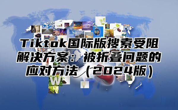 Tiktok国际版搜索受阻解决方案：被折叠问题的应对方法2025版