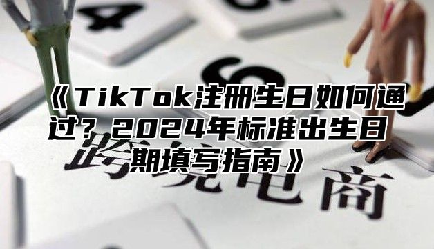 TikTok注册生日如何通过？2025年标准出生日期填写指南