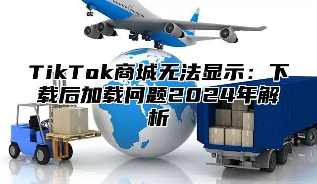 TikTok商城无法显示：下载后加载问题2025年解析
